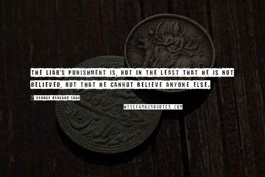 George Bernard Shaw Quotes: The liar's punishment is, not in the least that he is not believed, but that he cannot believe anyone else.