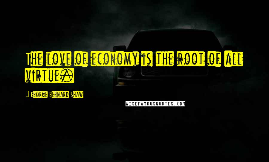 George Bernard Shaw Quotes: The love of economy is the root of all virtue.