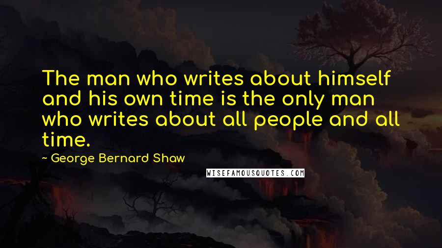 George Bernard Shaw Quotes: The man who writes about himself and his own time is the only man who writes about all people and all time.