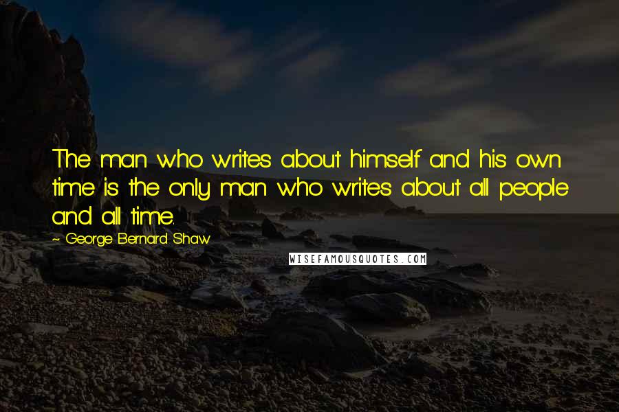 George Bernard Shaw Quotes: The man who writes about himself and his own time is the only man who writes about all people and all time.