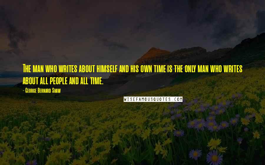 George Bernard Shaw Quotes: The man who writes about himself and his own time is the only man who writes about all people and all time.