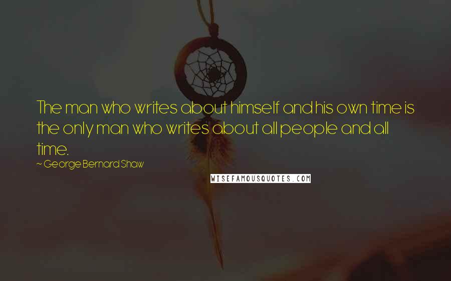 George Bernard Shaw Quotes: The man who writes about himself and his own time is the only man who writes about all people and all time.