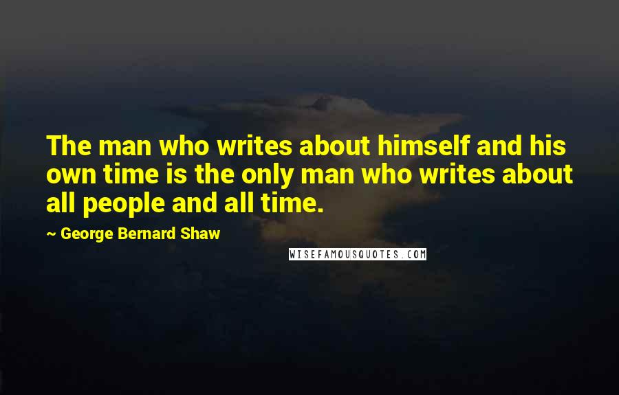 George Bernard Shaw Quotes: The man who writes about himself and his own time is the only man who writes about all people and all time.