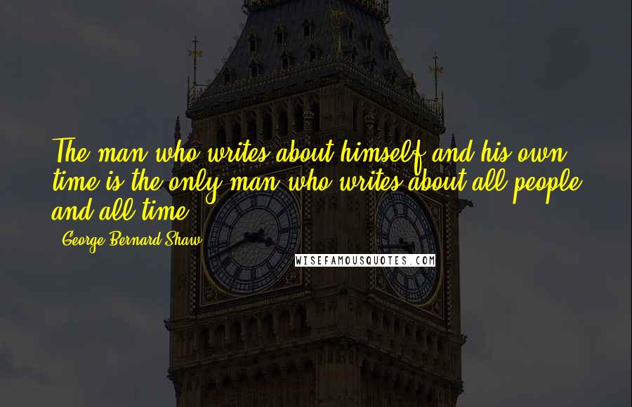 George Bernard Shaw Quotes: The man who writes about himself and his own time is the only man who writes about all people and all time.