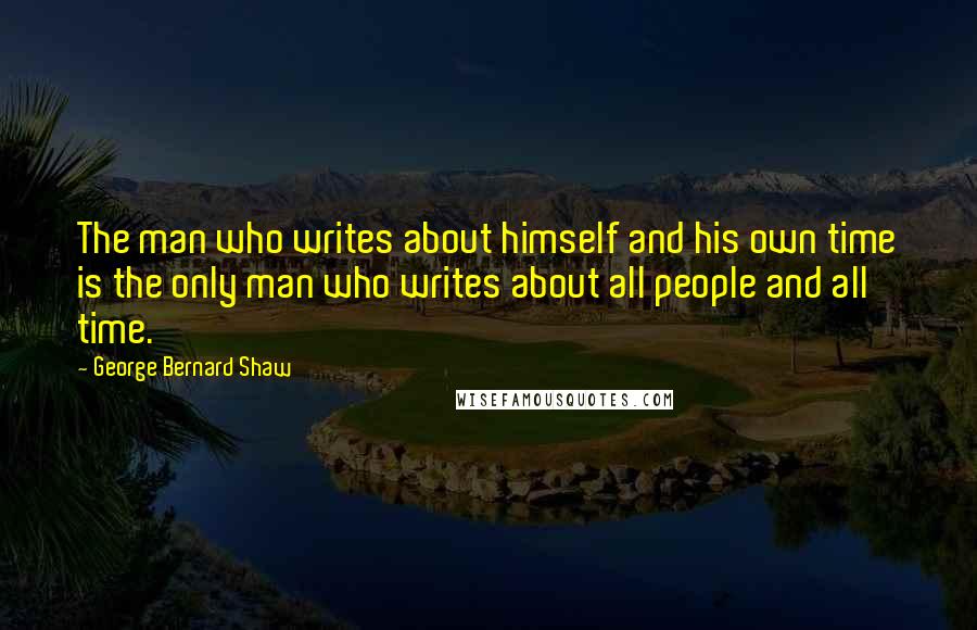 George Bernard Shaw Quotes: The man who writes about himself and his own time is the only man who writes about all people and all time.