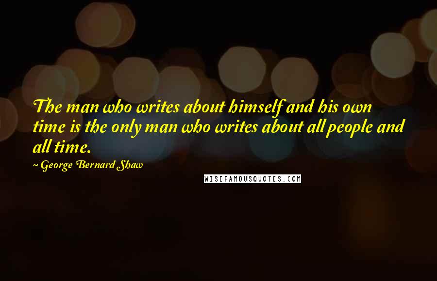 George Bernard Shaw Quotes: The man who writes about himself and his own time is the only man who writes about all people and all time.