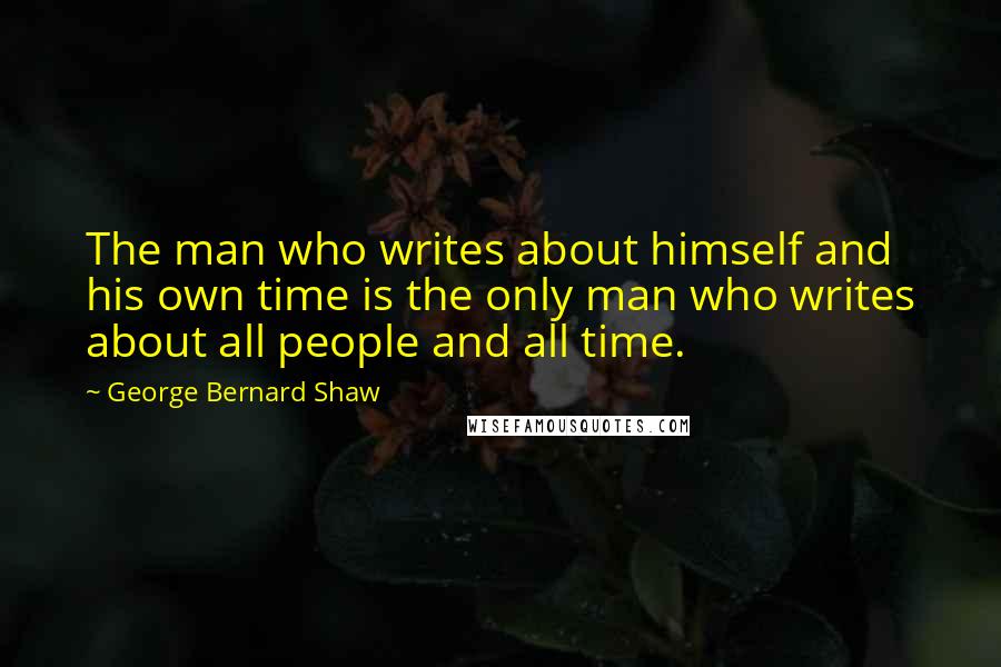 George Bernard Shaw Quotes: The man who writes about himself and his own time is the only man who writes about all people and all time.