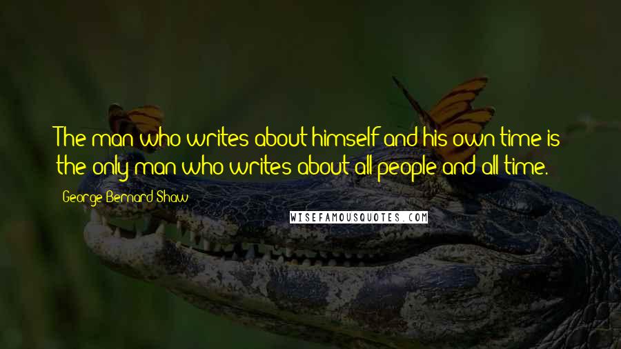 George Bernard Shaw Quotes: The man who writes about himself and his own time is the only man who writes about all people and all time.