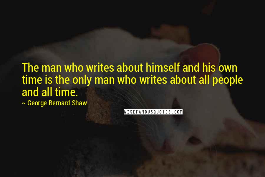 George Bernard Shaw Quotes: The man who writes about himself and his own time is the only man who writes about all people and all time.