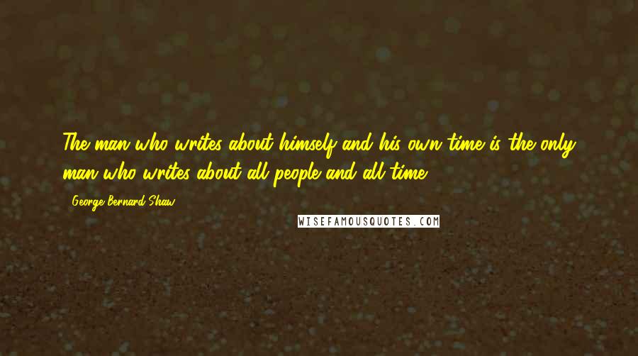 George Bernard Shaw Quotes: The man who writes about himself and his own time is the only man who writes about all people and all time.