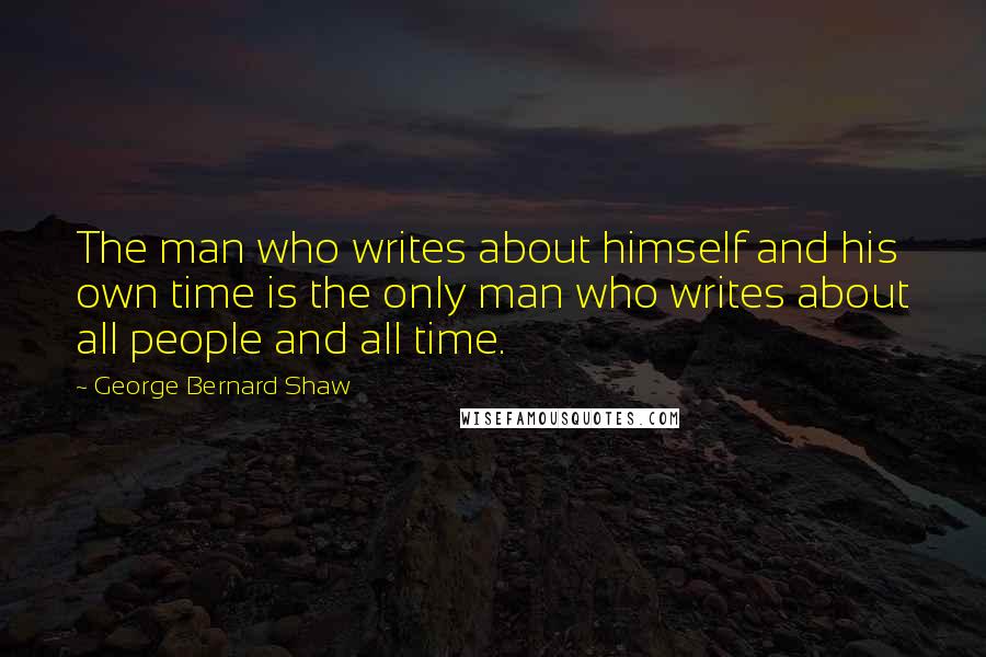 George Bernard Shaw Quotes: The man who writes about himself and his own time is the only man who writes about all people and all time.