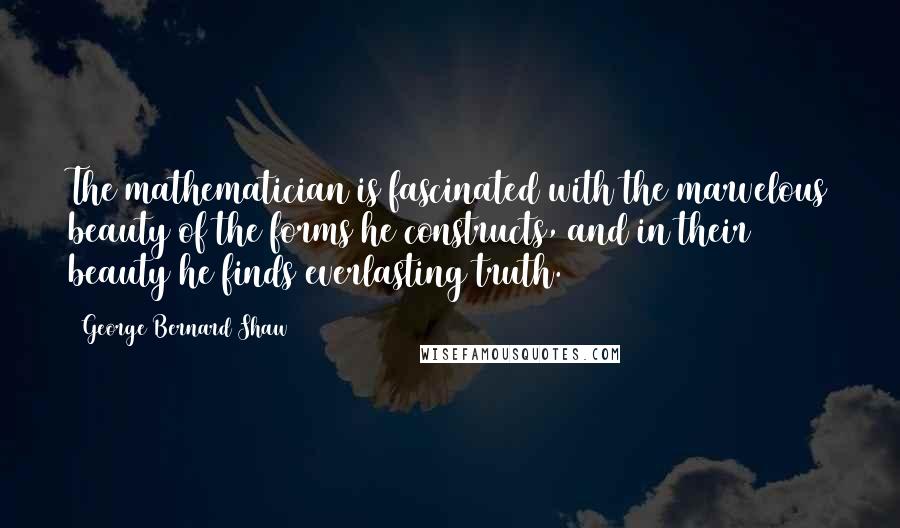 George Bernard Shaw Quotes: The mathematician is fascinated with the marvelous beauty of the forms he constructs, and in their beauty he finds everlasting truth.