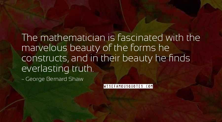 George Bernard Shaw Quotes: The mathematician is fascinated with the marvelous beauty of the forms he constructs, and in their beauty he finds everlasting truth.
