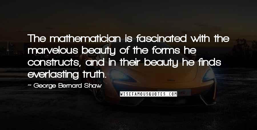 George Bernard Shaw Quotes: The mathematician is fascinated with the marvelous beauty of the forms he constructs, and in their beauty he finds everlasting truth.