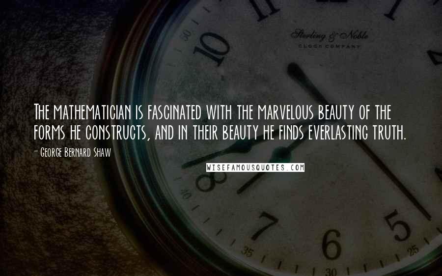 George Bernard Shaw Quotes: The mathematician is fascinated with the marvelous beauty of the forms he constructs, and in their beauty he finds everlasting truth.