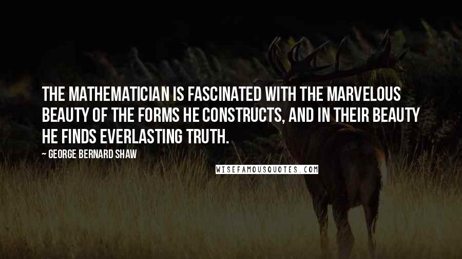 George Bernard Shaw Quotes: The mathematician is fascinated with the marvelous beauty of the forms he constructs, and in their beauty he finds everlasting truth.