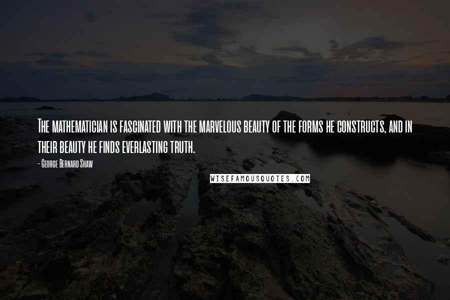 George Bernard Shaw Quotes: The mathematician is fascinated with the marvelous beauty of the forms he constructs, and in their beauty he finds everlasting truth.