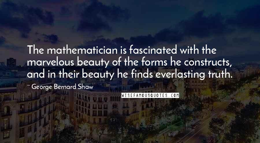 George Bernard Shaw Quotes: The mathematician is fascinated with the marvelous beauty of the forms he constructs, and in their beauty he finds everlasting truth.
