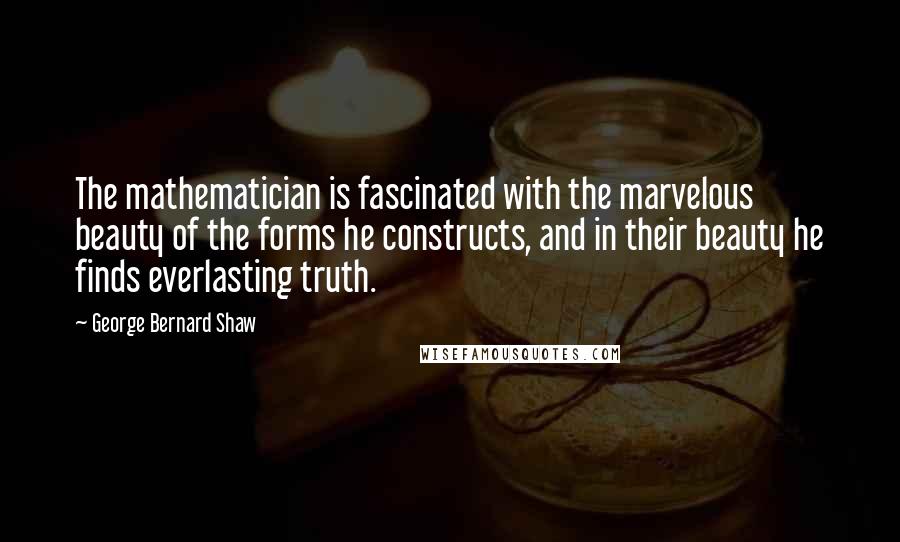 George Bernard Shaw Quotes: The mathematician is fascinated with the marvelous beauty of the forms he constructs, and in their beauty he finds everlasting truth.