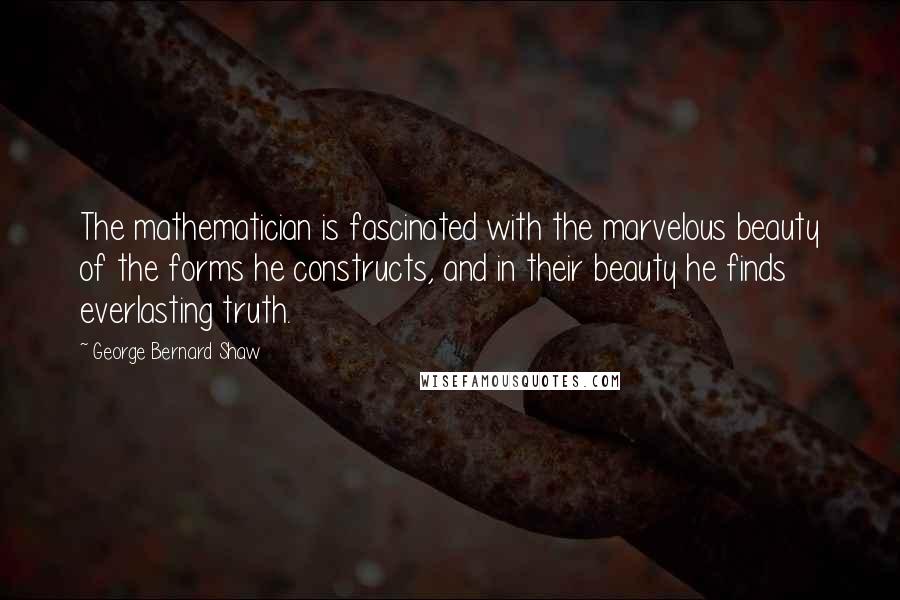 George Bernard Shaw Quotes: The mathematician is fascinated with the marvelous beauty of the forms he constructs, and in their beauty he finds everlasting truth.
