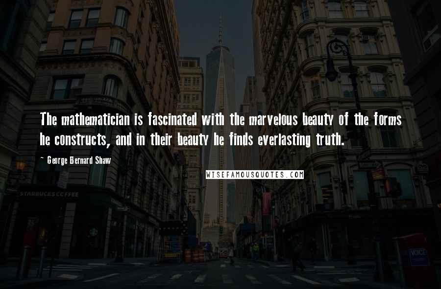 George Bernard Shaw Quotes: The mathematician is fascinated with the marvelous beauty of the forms he constructs, and in their beauty he finds everlasting truth.