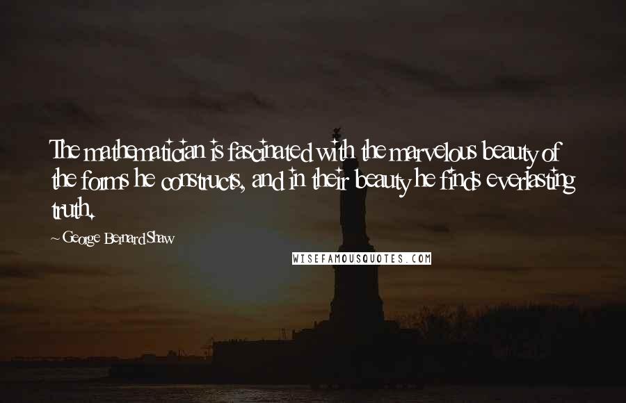 George Bernard Shaw Quotes: The mathematician is fascinated with the marvelous beauty of the forms he constructs, and in their beauty he finds everlasting truth.