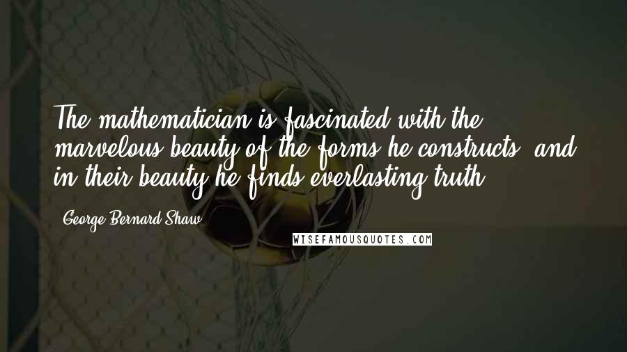 George Bernard Shaw Quotes: The mathematician is fascinated with the marvelous beauty of the forms he constructs, and in their beauty he finds everlasting truth.