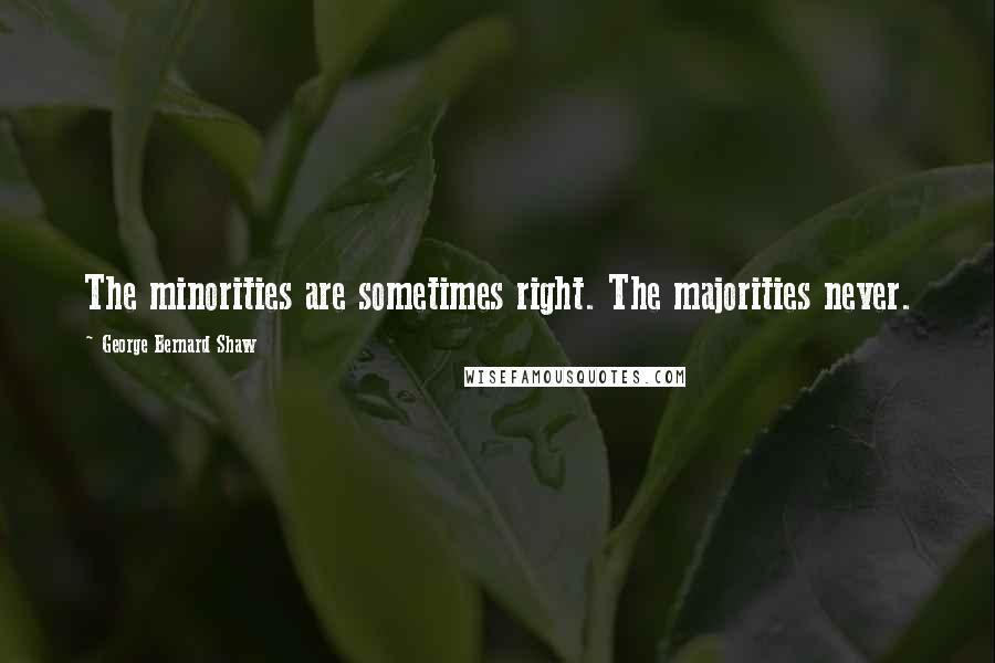 George Bernard Shaw Quotes: The minorities are sometimes right. The majorities never.