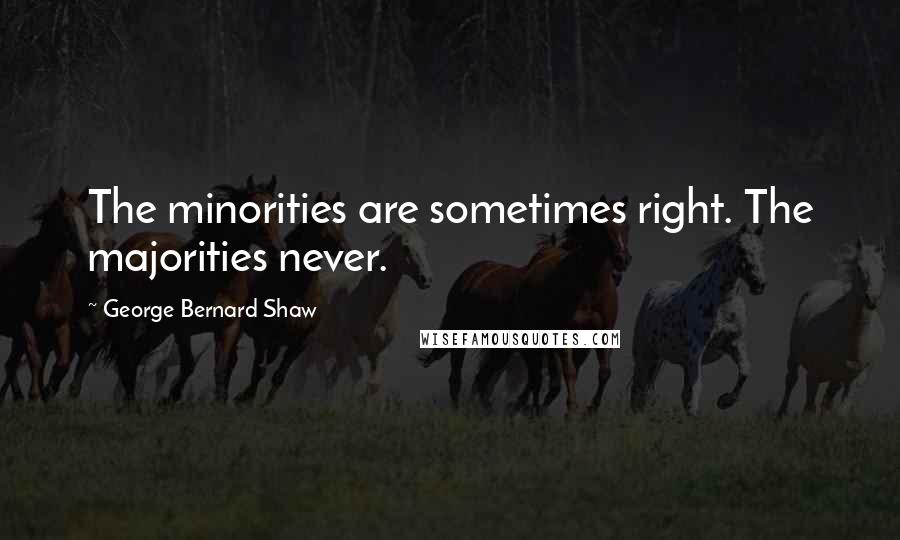 George Bernard Shaw Quotes: The minorities are sometimes right. The majorities never.