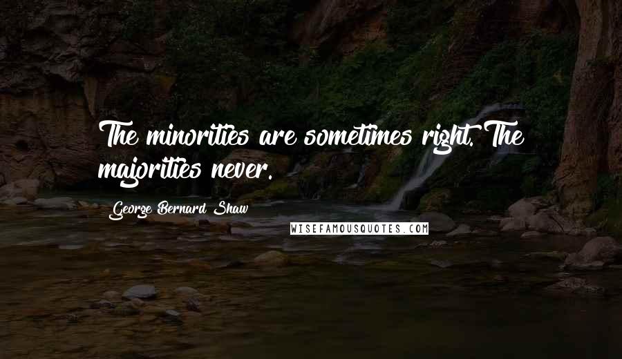 George Bernard Shaw Quotes: The minorities are sometimes right. The majorities never.