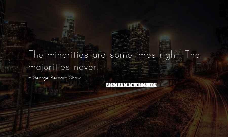 George Bernard Shaw Quotes: The minorities are sometimes right. The majorities never.