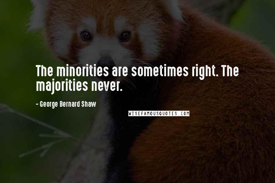 George Bernard Shaw Quotes: The minorities are sometimes right. The majorities never.