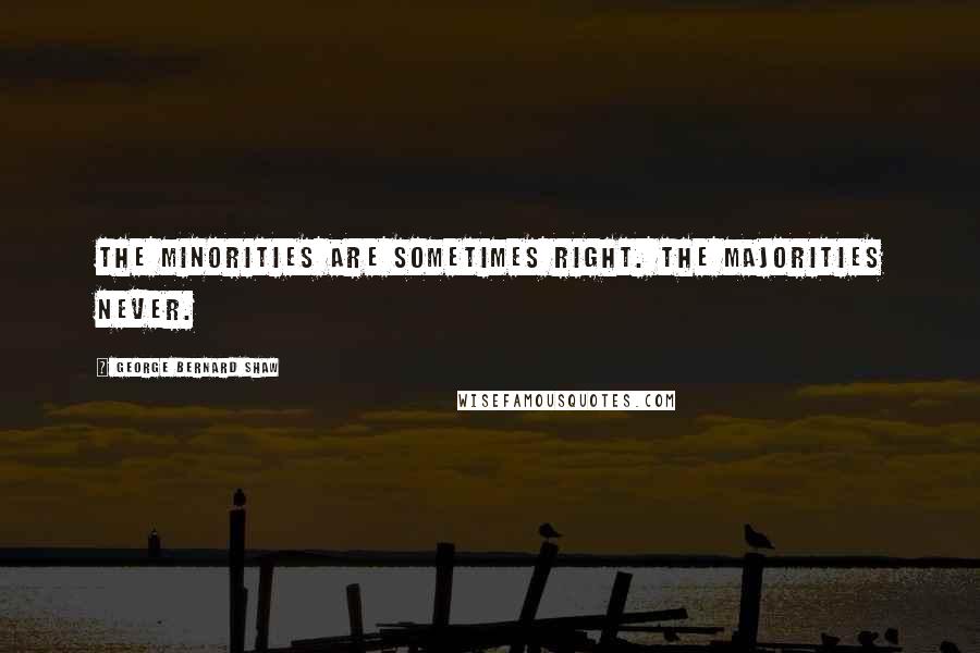 George Bernard Shaw Quotes: The minorities are sometimes right. The majorities never.