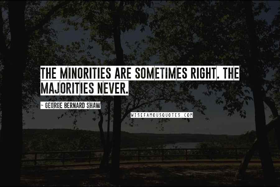 George Bernard Shaw Quotes: The minorities are sometimes right. The majorities never.