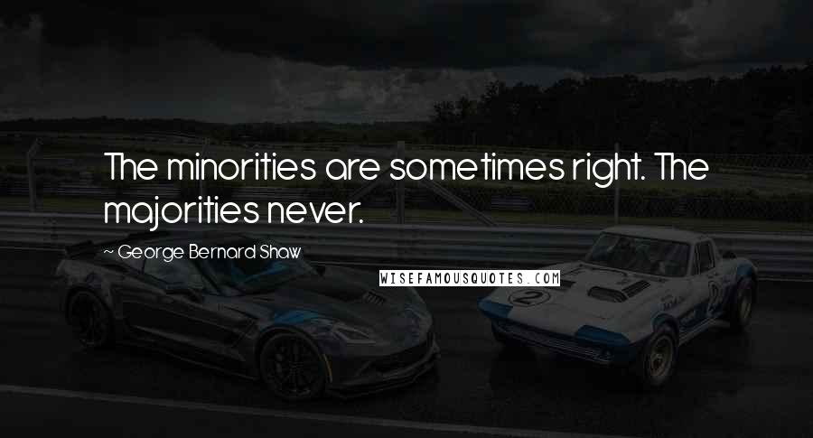 George Bernard Shaw Quotes: The minorities are sometimes right. The majorities never.