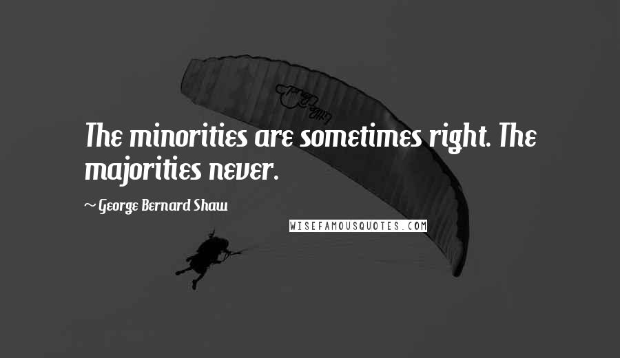 George Bernard Shaw Quotes: The minorities are sometimes right. The majorities never.