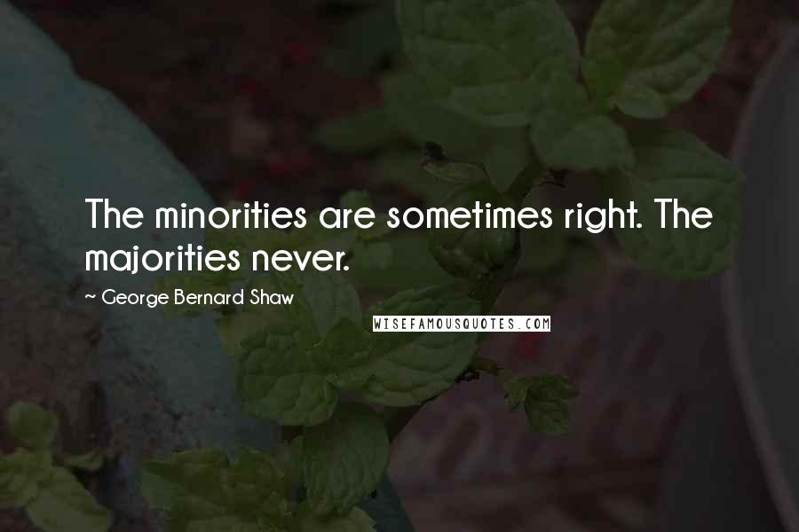 George Bernard Shaw Quotes: The minorities are sometimes right. The majorities never.