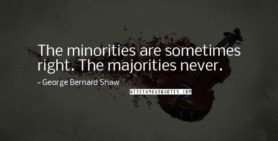 George Bernard Shaw Quotes: The minorities are sometimes right. The majorities never.