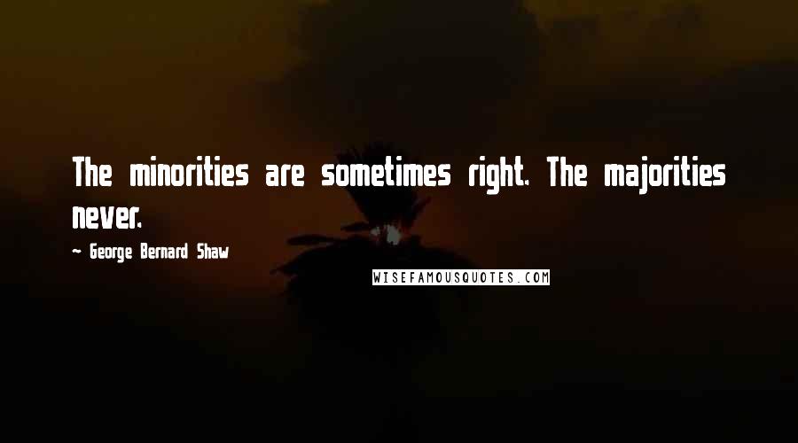 George Bernard Shaw Quotes: The minorities are sometimes right. The majorities never.