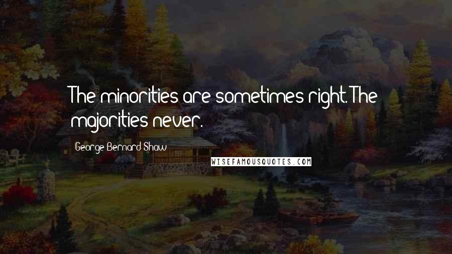 George Bernard Shaw Quotes: The minorities are sometimes right. The majorities never.