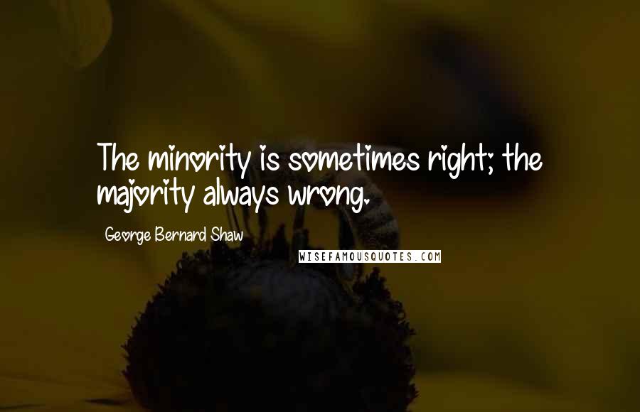 George Bernard Shaw Quotes: The minority is sometimes right; the majority always wrong.