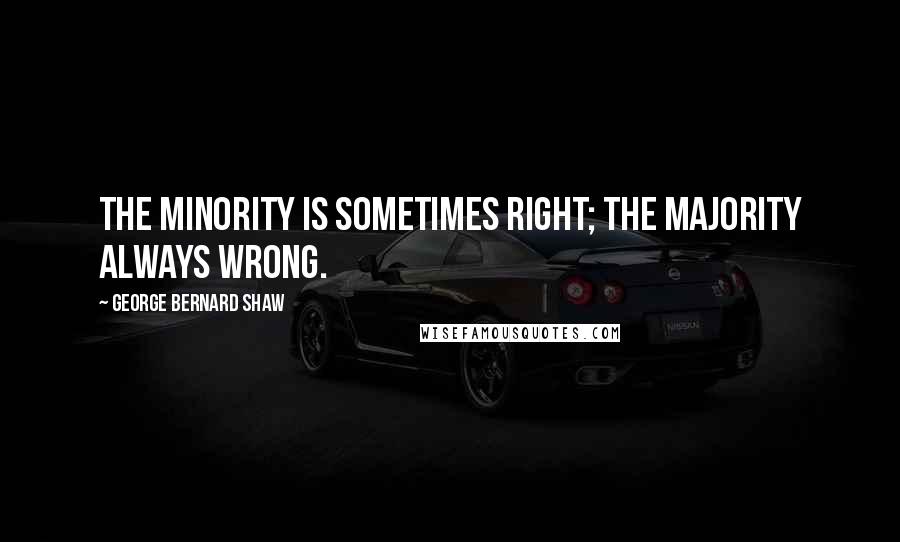 George Bernard Shaw Quotes: The minority is sometimes right; the majority always wrong.