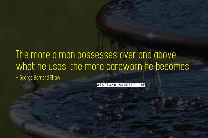 George Bernard Shaw Quotes: The more a man possesses over and above what he uses, the more careworn he becomes.