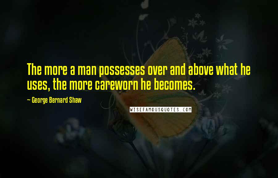 George Bernard Shaw Quotes: The more a man possesses over and above what he uses, the more careworn he becomes.