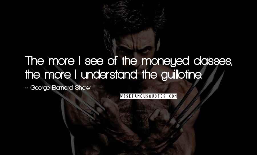George Bernard Shaw Quotes: The more I see of the moneyed classes, the more I understand the guillotine.