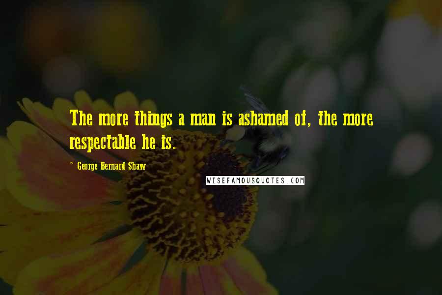 George Bernard Shaw Quotes: The more things a man is ashamed of, the more respectable he is.