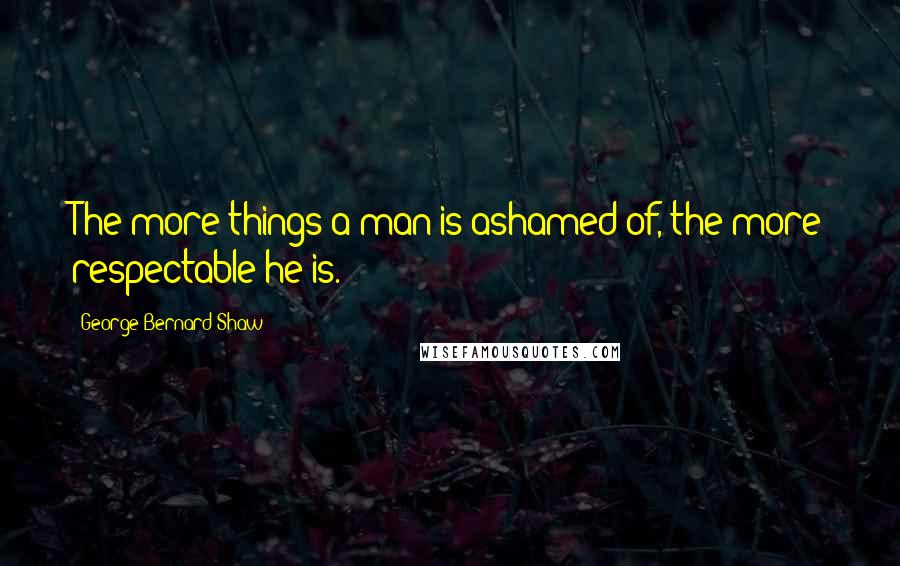 George Bernard Shaw Quotes: The more things a man is ashamed of, the more respectable he is.