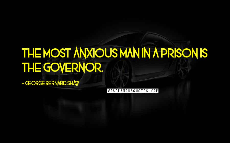 George Bernard Shaw Quotes: The most anxious man in a prison is the governor.