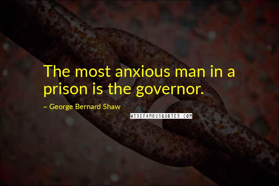 George Bernard Shaw Quotes: The most anxious man in a prison is the governor.