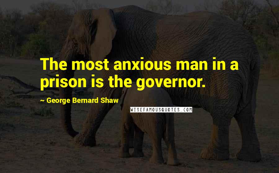 George Bernard Shaw Quotes: The most anxious man in a prison is the governor.